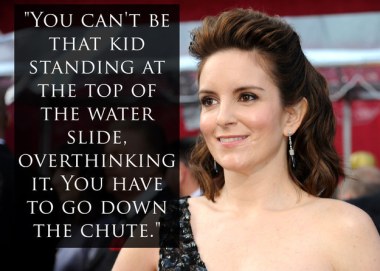 You can't be that kid standing at the top of the water slide overthinking it. You have to go down the chute_Tina Fey